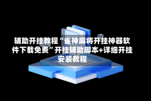 辅助开挂教程“雀神麻将开挂神器软件下载免费”开挂辅助脚本+详细开挂安装教程