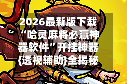 2026最新版下载“哈灵麻将必赢神器软件”开挂神器{透视辅助}全揭秘