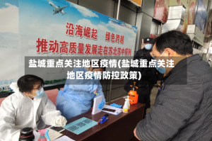 盐城重点关注地区疫情(盐城重点关注地区疫情防控政策)