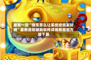最新一款“微乐怎么让系统给你发好牌”最新透视辅助软件详细教程官方版下载