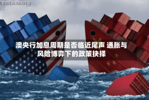 澳央行加息周期是否临近尾声 通胀与风险博弈下的政策抉择