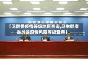【卫健委疫情等级地区查询,卫生健康委员会疫情风险等级查询】