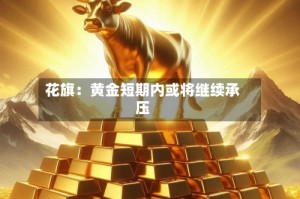 花旗：黄金短期内或将继续承压