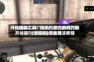 开挂辅助工具“微乐内蒙古麻将万能开挂器”(透视挂)详细用法教程