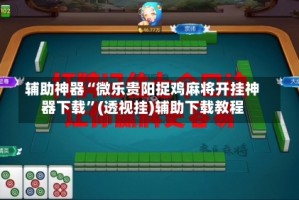 辅助神器“微乐贵阳捉鸡麻将开挂神器下载”(透视挂)辅助下载教程