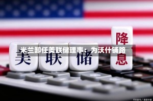 米兰卸任美联储理事：为沃什铺路
