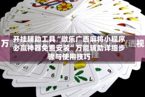 开挂辅助工具“微乐广西麻将小程序必赢神器免费安装”万能辅助详细步骤与使用技巧