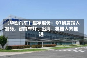 【华创汽车】星宇股份：Q1研发投入加码，智能车灯、出海、机器人齐推进