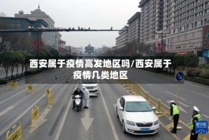 西安属于疫情高发地区吗/西安属于疫情几类地区