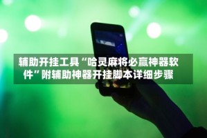 辅助开挂工具“哈灵麻将必赢神器软件”附辅助神器开挂脚本详细步骤
