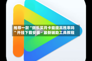推荐一款“微乐买月卡能提高胜率吗”开挂下载安装 - 最新辅助工具教程