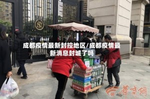 成都疫情最新封控地区/成都疫情最新消息封城了吗