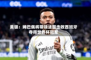 美银：姆巴佩将带领法国击败西班牙夺得世界杯冠军