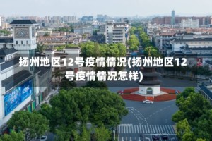 扬州地区12号疫情情况(扬州地区12号疫情情况怎样)