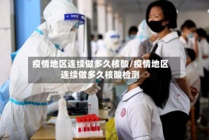 疫情地区连续做多久核酸/疫情地区连续做多久核酸检测
