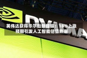 英伟达获得华尔街新提振：18%上涨预期引发人工智能估值热潮