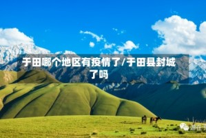 于田哪个地区有疫情了/于田县封城了吗