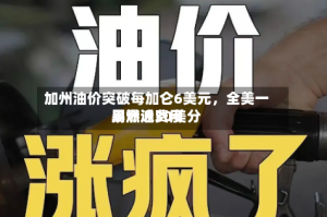 加州油价突破每加仑6美元，全美一周燃油费用暴涨近30美分