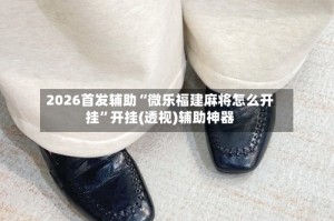 2026首发辅助“微乐福建麻将怎么开挂”开挂(透视)辅助神器