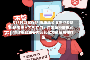 515投资者保护|银华基金《投资者避坑宝典》系列栏目：用趣味漫画形式 将诈骗套路等内容转化为通俗易懂作品