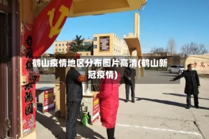 鹤山疫情地区分布图片高清(鹤山新冠疫情)
