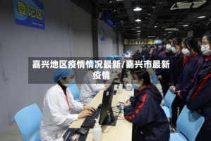 嘉兴地区疫情情况最新/嘉兴市最新疫情