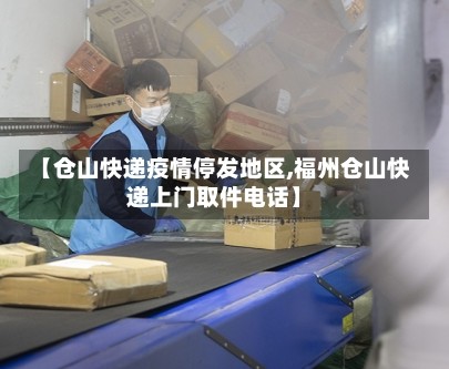 【仓山快递疫情停发地区,福州仓山快递上门取件电话】