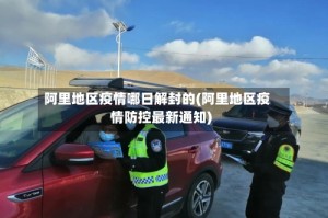 阿里地区疫情哪日解封的(阿里地区疫情防控最新通知)
