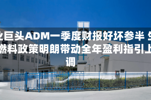 农业巨头ADM一季度财报好坏参半 生物燃料政策明朗带动全年盈利指引上调