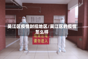 吴江区疫情封控地区/吴江区的疫情怎么样