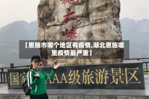 【恩施市哪个地区有疫情,湖北恩施哪里疫情最严重】