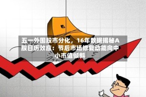 五一外围股市分化，16年数据揭秘A股日历效应：节后市场修复动能向中小市值倾斜