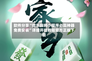 软件分享“微乐麻将小程序必赢神器免费安装”详细开挂教程官方正版下载