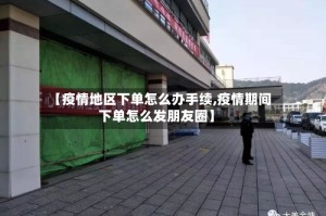 【疫情地区下单怎么办手续,疫情期间下单怎么发朋友圈】