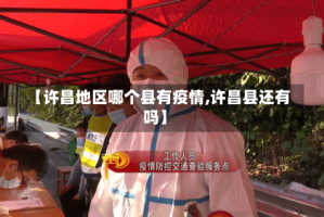 【许昌地区哪个县有疫情,许昌县还有吗】
