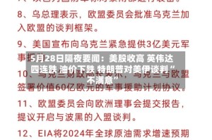 5月28日隔夜要闻：美股收高 英伟达四连跌 油价下跌 特朗普对美伊谈判“不满意”
