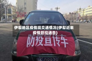 伊犁地区疫情现交通情况(伊犁近来疫情管控通告)