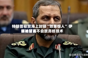 特朗普称赞海上封锁“效果惊人” 伊朗比较高领袖誓言不会放弃核技术