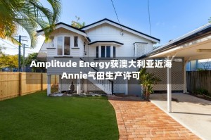 Amplitude Energy获澳大利亚近海Annie气田生产许可