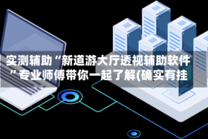 实测辅助“新道游大厅透视辅助软件”专业师傅带你一起了解(确实有挂