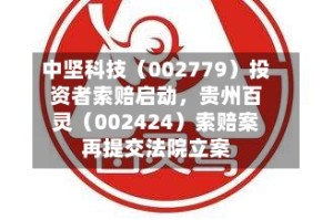 中坚科技（002779）投资者索赔启动，贵州百灵（002424）索赔案再提交法院立案