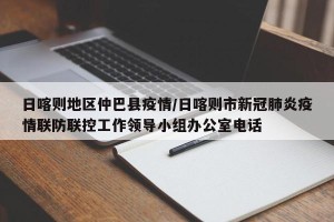 日喀则地区仲巴县疫情/日喀则市新冠肺炎疫情联防联控工作领导小组办公室电话