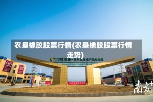 农垦橡胶股票行情(农垦橡胶股票行情走势)
