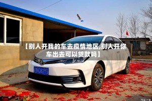【别人开我的车去疫情地区,别人开你车出去可以贷款吗】