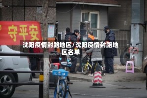 沈阳疫情封路地区/沈阳疫情封路地区名单