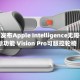 苹果发布Apple Intelligence无障碍新功能 Vision Pro可眼控轮椅