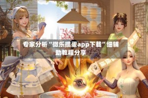 专家分析“微乐掼蛋app下载”细辅助教程分享