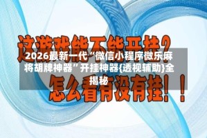 2026最新一代“微信小程序微乐麻将胡牌神器”开挂神器{透视辅助}全揭秘