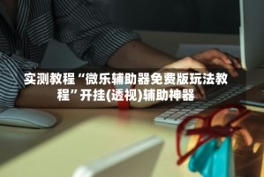 实测教程“微乐辅助器免费版玩法教程”开挂(透视)辅助神器