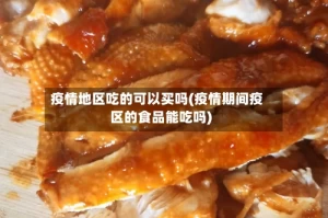 疫情地区吃的可以买吗(疫情期间疫区的食品能吃吗)